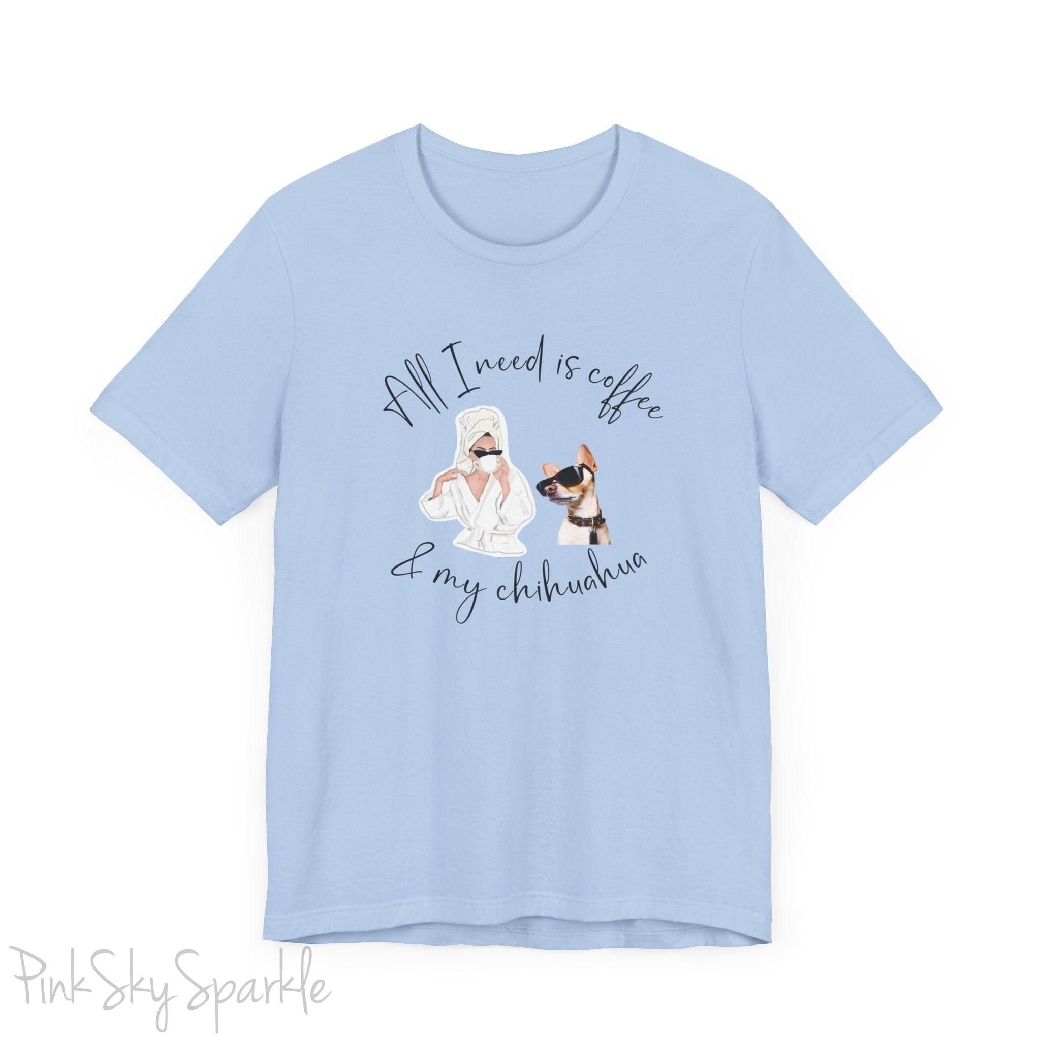 "All I need is coffee and my chihuahua" T-shirt. Featuring a graphic of a woman wearing a robe and hair towel, wearing black sunglasses drinking a coffee next to a chihuahua wearing black sunglasses.